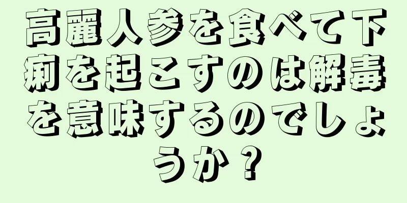 高麗人参を食べて下痢を起こすのは解毒を意味するのでしょうか？