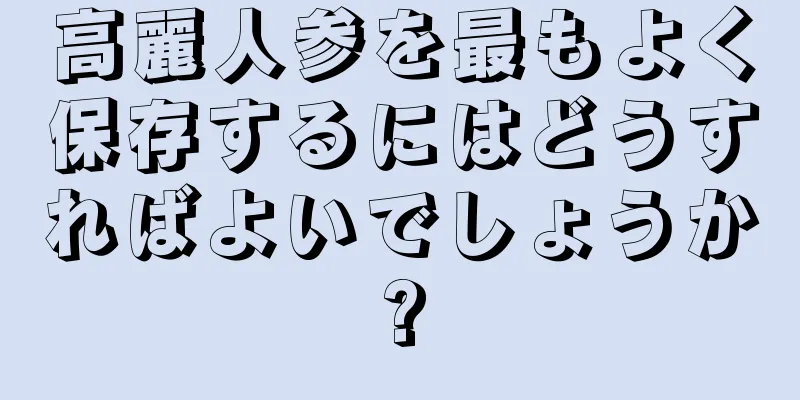 高麗人参を最もよく保存するにはどうすればよいでしょうか?