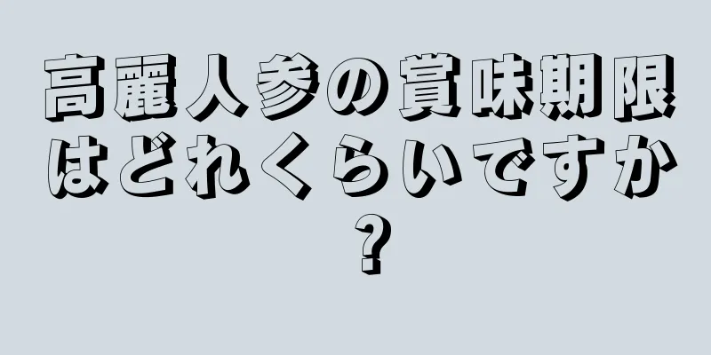 高麗人参の賞味期限はどれくらいですか？