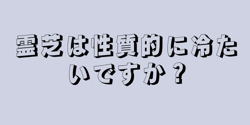 霊芝は性質的に冷たいですか？