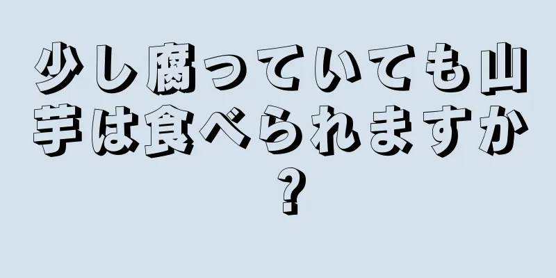 少し腐っていても山芋は食べられますか？