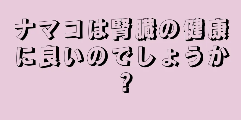 ナマコは腎臓の健康に良いのでしょうか？