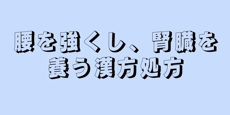 腰を強くし、腎臓を養う漢方処方