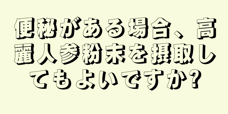 便秘がある場合、高麗人参粉末を摂取してもよいですか?