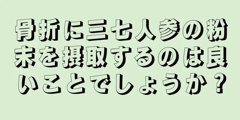 骨折に三七人参の粉末を摂取するのは良いことでしょうか？