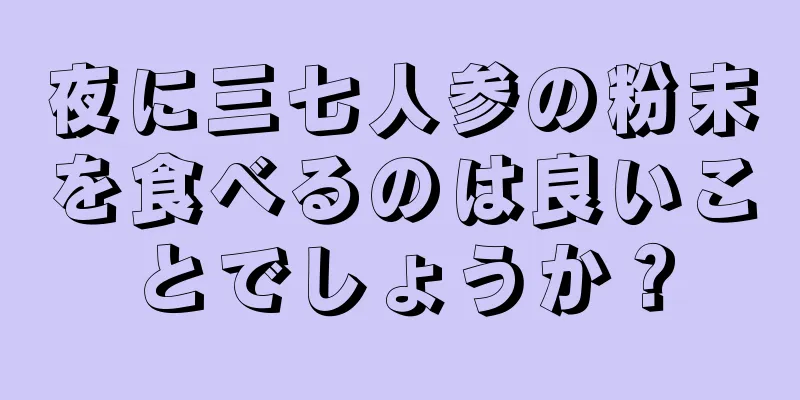 夜に三七人参の粉末を食べるのは良いことでしょうか？