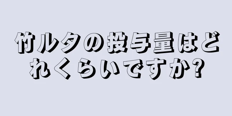 竹ルタの投与量はどれくらいですか?