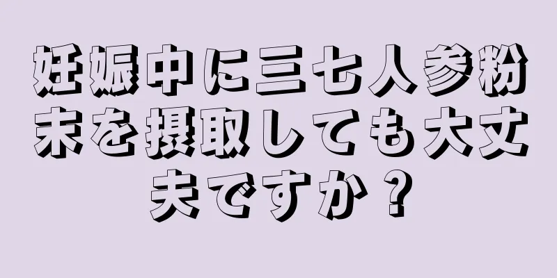 妊娠中に三七人参粉末を摂取しても大丈夫ですか？