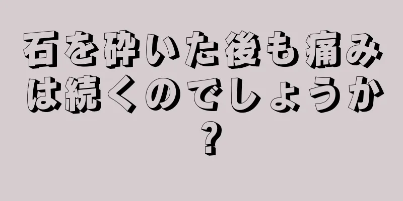 石を砕いた後も痛みは続くのでしょうか？
