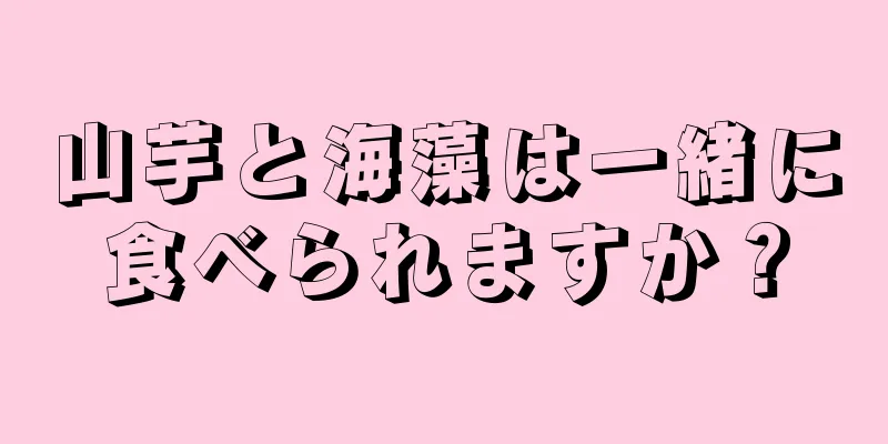 山芋と海藻は一緒に食べられますか？
