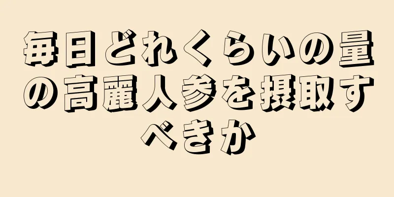 毎日どれくらいの量の高麗人参を摂取すべきか