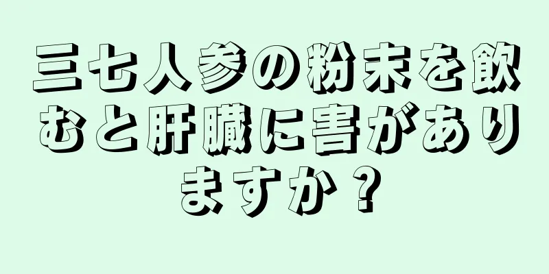 三七人参の粉末を飲むと肝臓に害がありますか？
