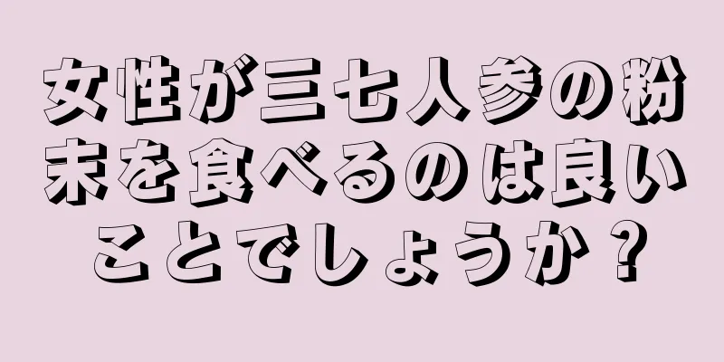 女性が三七人参の粉末を食べるのは良いことでしょうか？