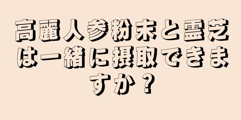 高麗人参粉末と霊芝は一緒に摂取できますか？