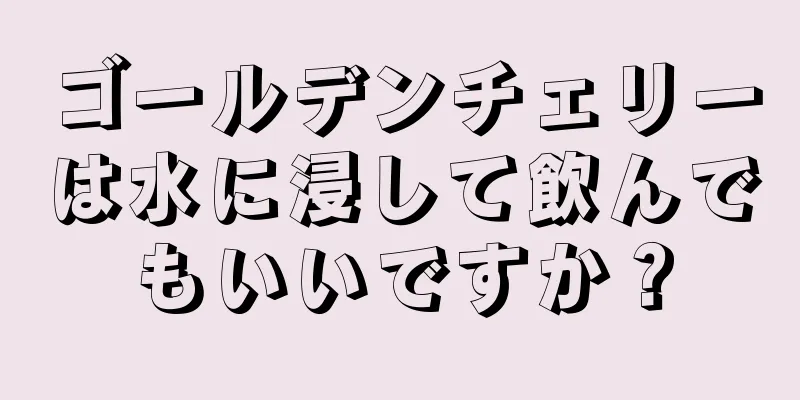 ゴールデンチェリーは水に浸して飲んでもいいですか？