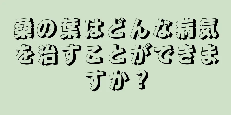 桑の葉はどんな病気を治すことができますか？