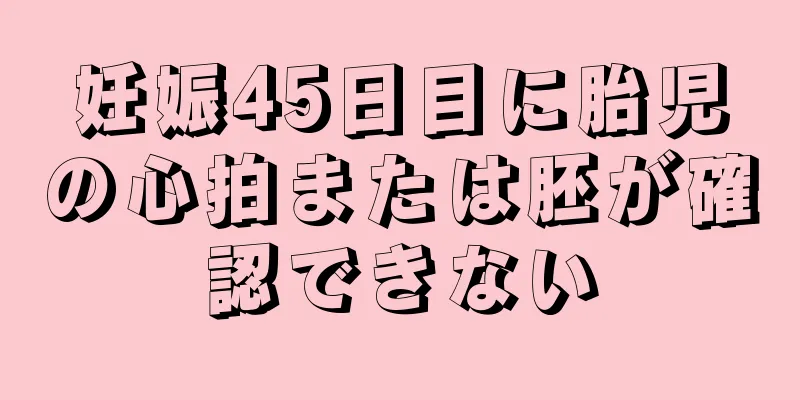 妊娠45日目に胎児の心拍または胚が確認できない