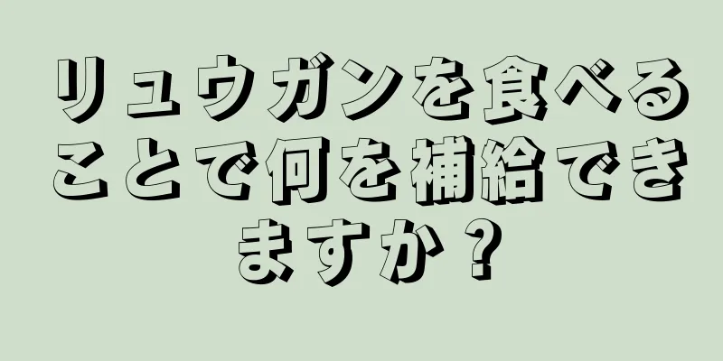 リュウガンを食べることで何を補給できますか？