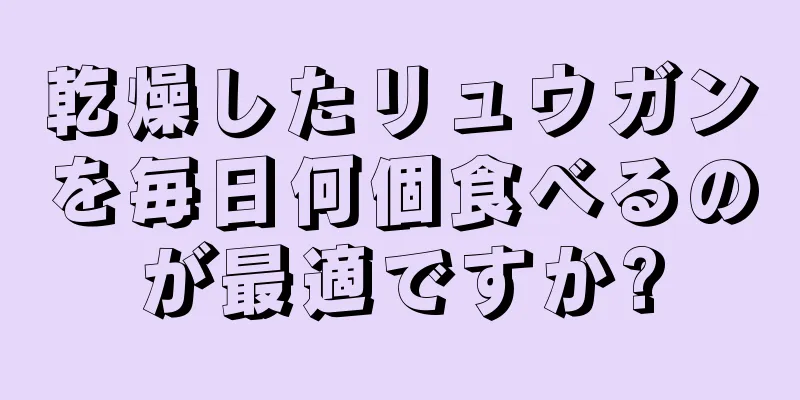 乾燥したリュウガンを毎日何個食べるのが最適ですか?