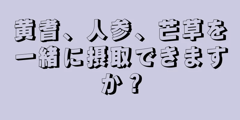 黄耆、人参、芒草を一緒に摂取できますか？