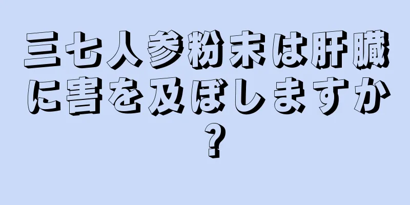 三七人参粉末は肝臓に害を及ぼしますか？