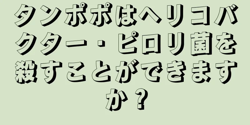 タンポポはヘリコバクター・ピロリ菌を殺すことができますか？