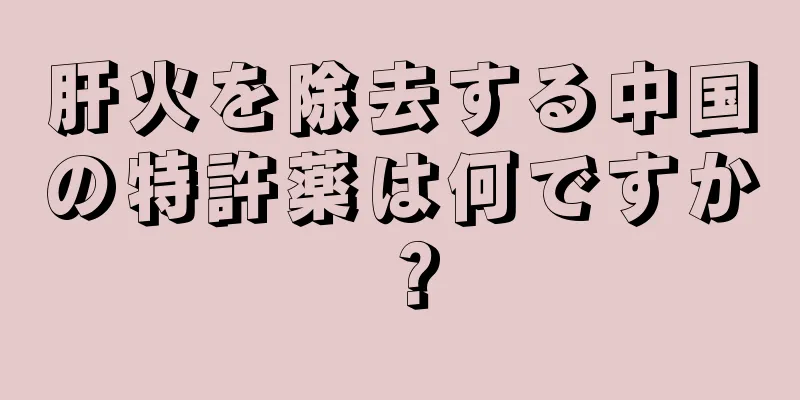 肝火を除去する中国の特許薬は何ですか？