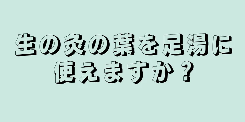生の灸の葉を足湯に使えますか？
