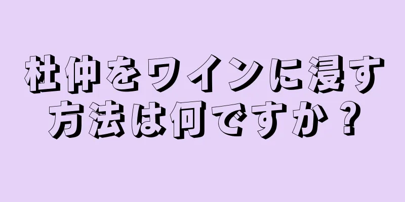 杜仲をワインに浸す方法は何ですか？