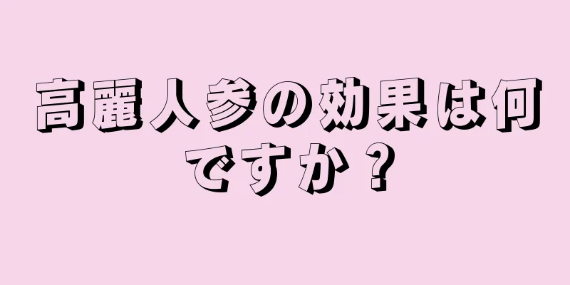 高麗人参の効果は何ですか？