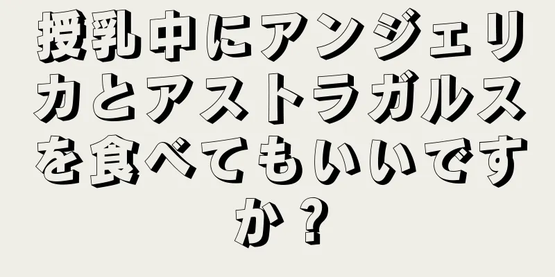 授乳中にアンジェリカとアストラガルスを食べてもいいですか？