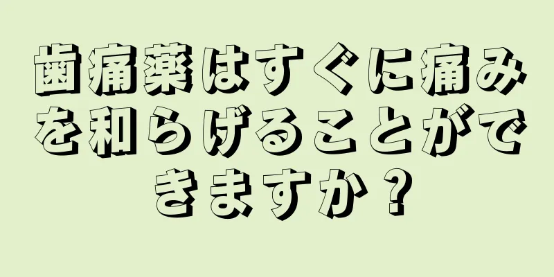 歯痛薬はすぐに痛みを和らげることができますか？