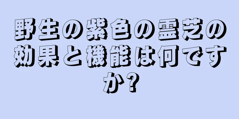野生の紫色の霊芝の効果と機能は何ですか?