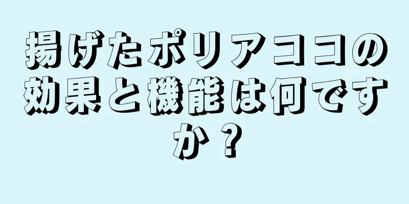 揚げたポリアココの効果と機能は何ですか？