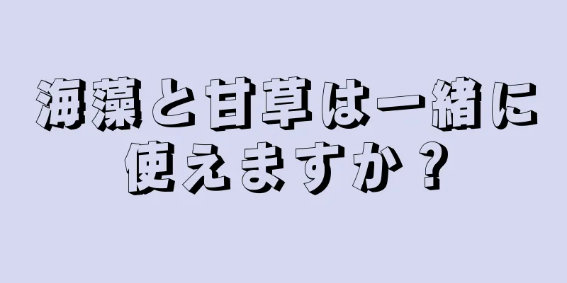 海藻と甘草は一緒に使えますか？