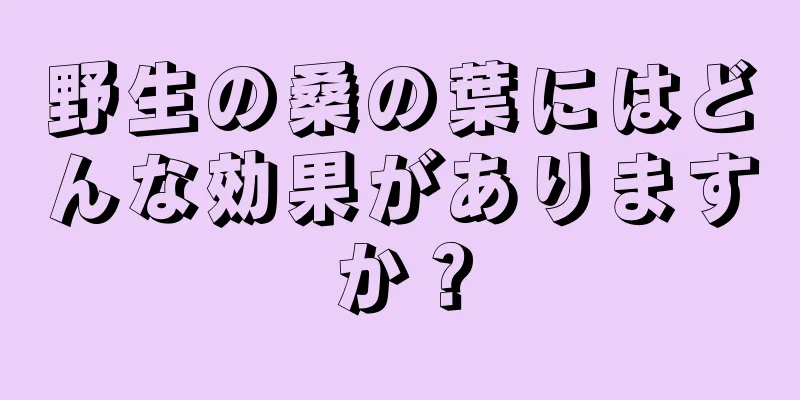 野生の桑の葉にはどんな効果がありますか？