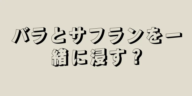 バラとサフランを一緒に浸す？