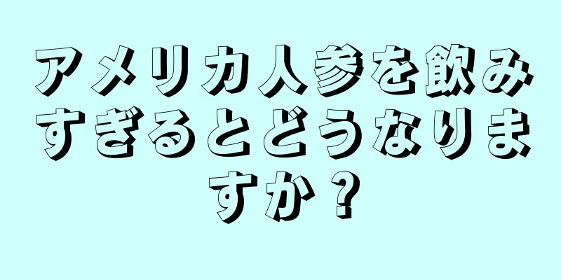 アメリカ人参を飲みすぎるとどうなりますか？