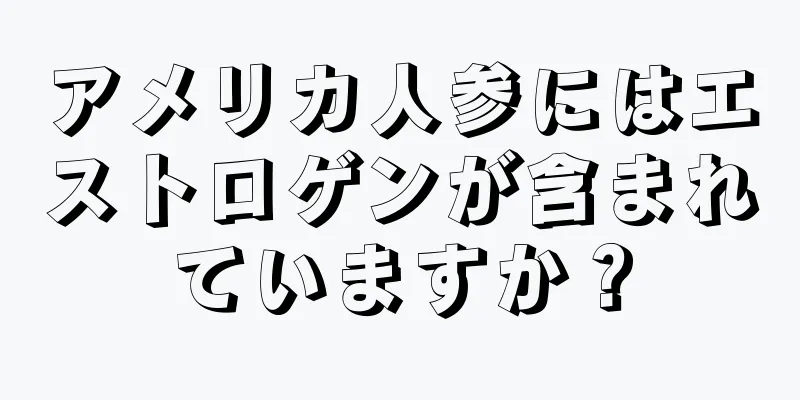 アメリカ人参にはエストロゲンが含まれていますか？