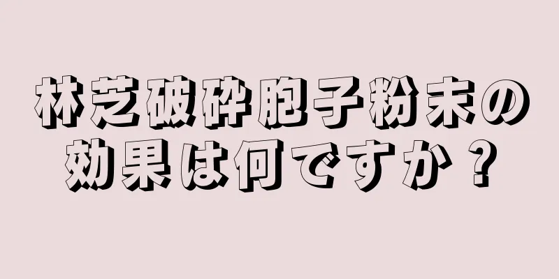 林芝破砕胞子粉末の効果は何ですか？