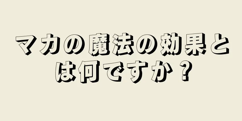 マカの魔法の効果とは何ですか？