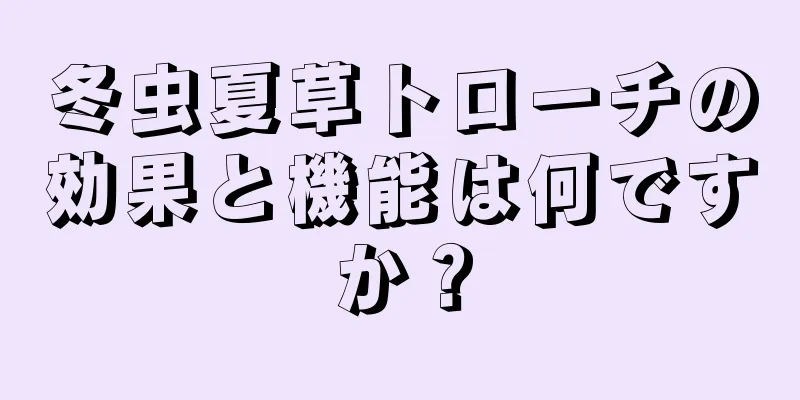 冬虫夏草トローチの効果と機能は何ですか？