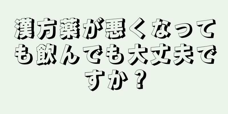 漢方薬が悪くなっても飲んでも大丈夫ですか？