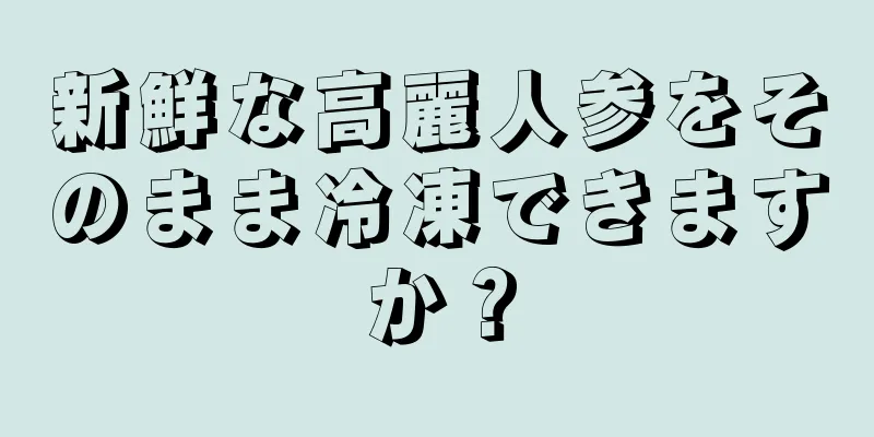 新鮮な高麗人参をそのまま冷凍できますか？