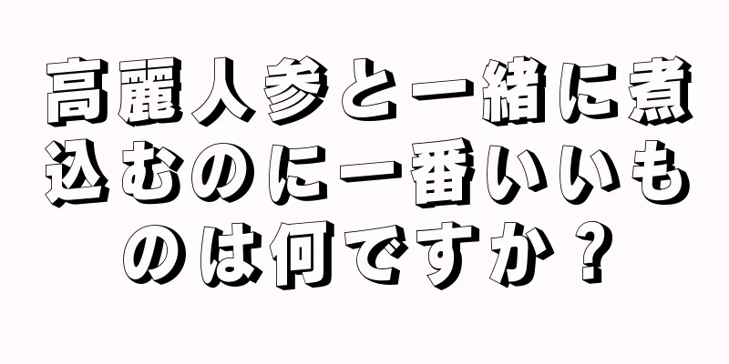 高麗人参と一緒に煮込むのに一番いいものは何ですか？