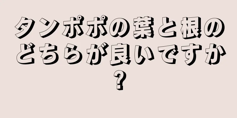 タンポポの葉と根のどちらが良いですか?