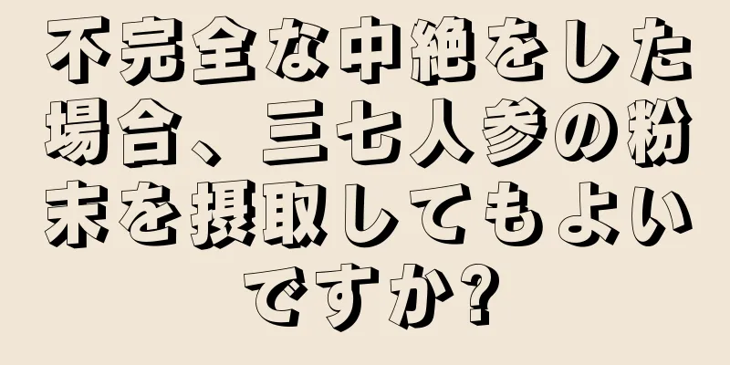 不完全な中絶をした場合、三七人参の粉末を摂取してもよいですか?