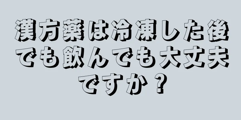 漢方薬は冷凍した後でも飲んでも大丈夫ですか？