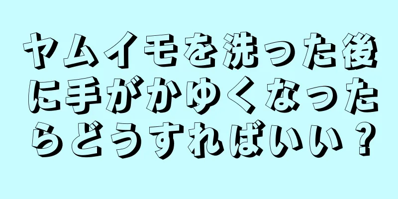 ヤムイモを洗った後に手がかゆくなったらどうすればいい？