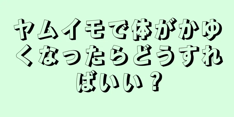 ヤムイモで体がかゆくなったらどうすればいい？